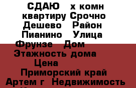 СДАЮ 3-х комн квартиру Срочно, Дешево › Район ­ Пианино › Улица ­ Фрунзе › Дом ­ 12/1 › Этажность дома ­ 5 › Цена ­ 18 000 - Приморский край, Артем г. Недвижимость » Квартиры аренда   